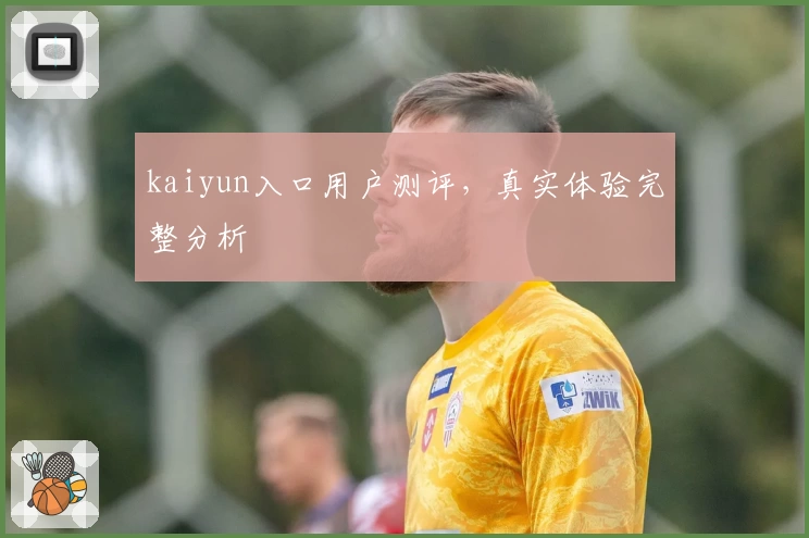 kaiyun入口用户测评，真实体验完整分析