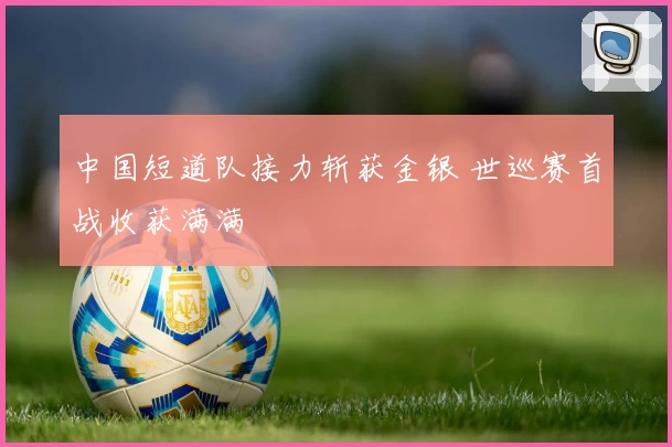 中国短道队接力斩获金银 世巡赛首战收获满满