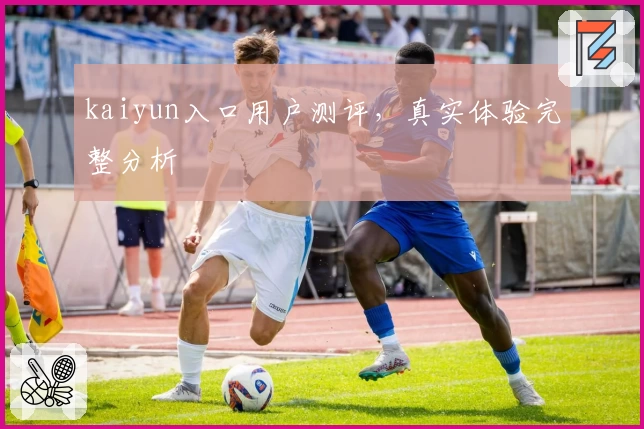 kaiyun入口用户测评，真实体验完整分析