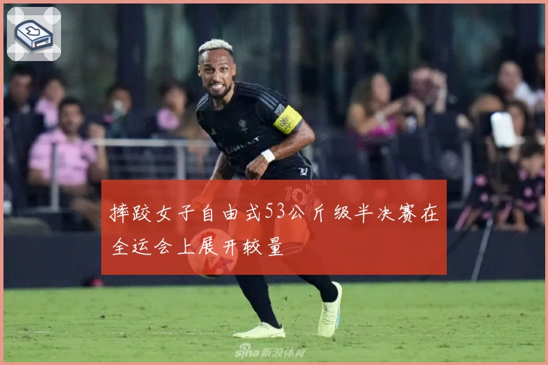 摔跤女子自由式53公斤级半决赛在全运会上展开较量