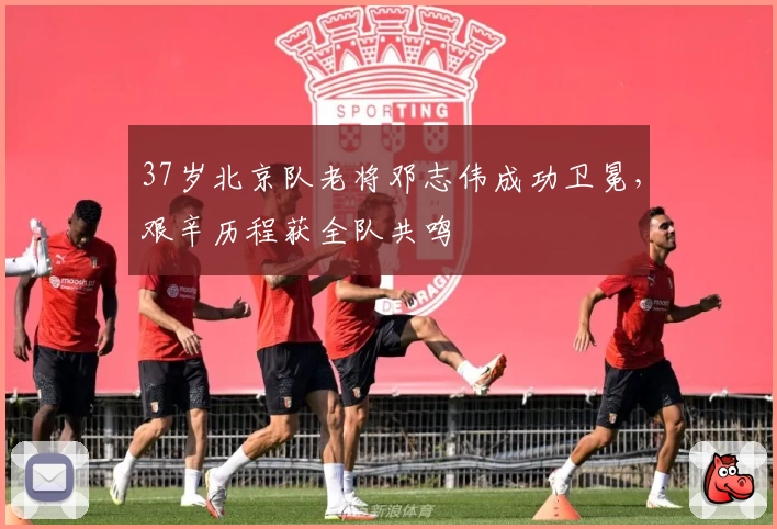 37岁北京队老将邓志伟成功卫冕，艰辛历程获全队共鸣