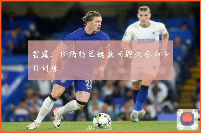 雷霆：斯玛特因健康问题未参加今日训练