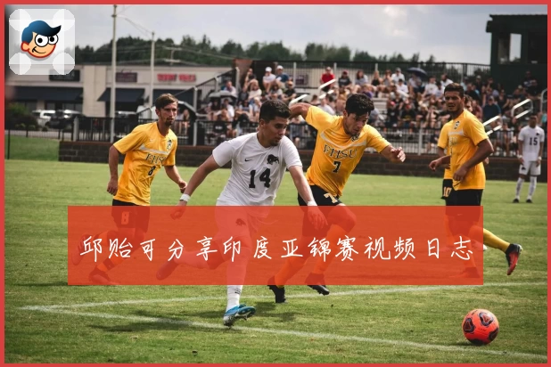 邱贻可分享印度亚锦赛视频日志