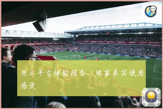 开云平台体验报告，玩家真实使用感受