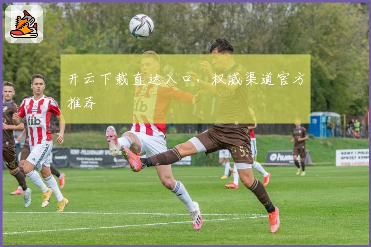 开云下载直达入口，权威渠道官方推荐