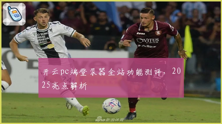 开云pc端登录器全站功能测评，2025亮点解析