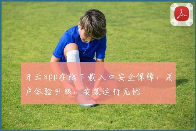 开云app在线下载入口安全保障，用户体验升级，安装运行无忧