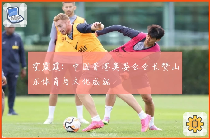 霍震霆：中国香港奥委会会长赞山东体育与文化成就