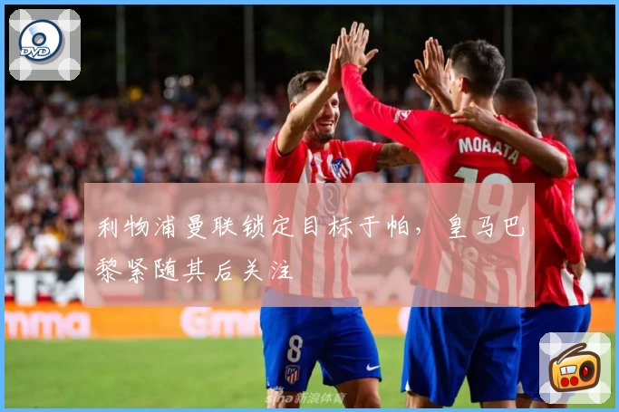 利物浦曼联锁定目标于帕，皇马巴黎紧随其后关注