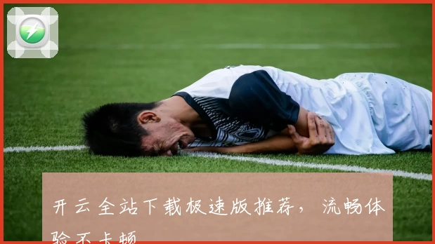 开云全站下载极速版推荐，流畅体验不卡顿