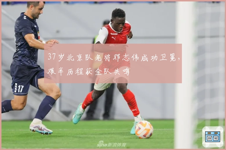 37岁北京队老将邓志伟成功卫冕，艰辛历程获全队共鸣