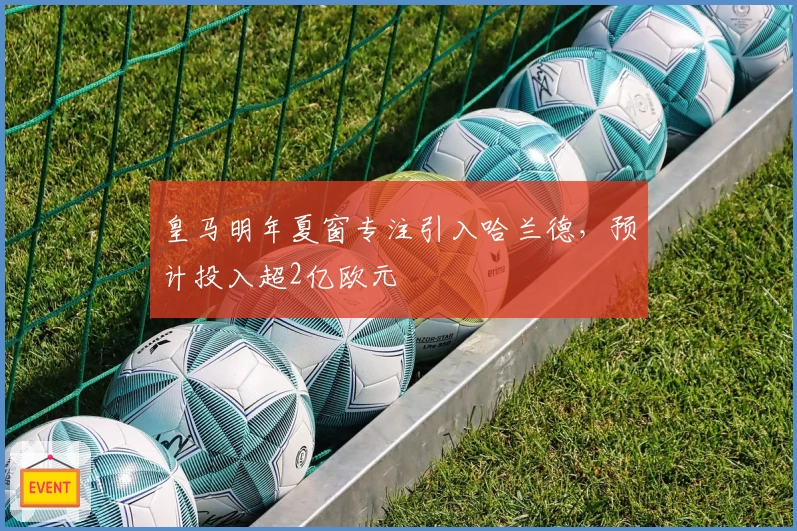 皇马明年夏窗专注引入哈兰德，预计投入超2亿欧元