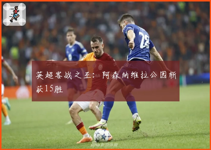 英超客战之王：阿森纳维拉公园斩获15胜