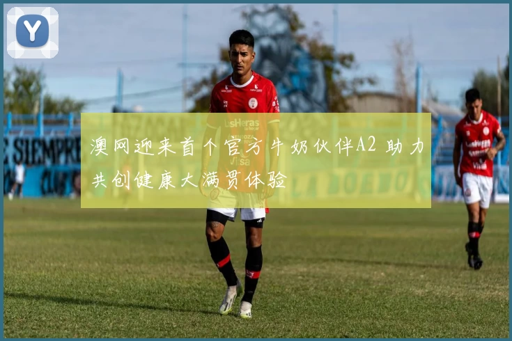 澳网迎来首个官方牛奶伙伴A2 助力共创健康大满贯体验