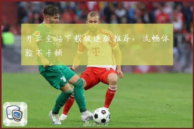 开云全站下载极速版推荐，流畅体验不卡顿