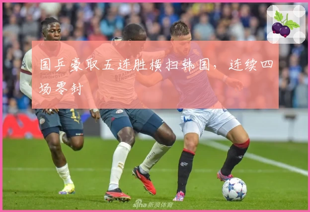 国乒豪取五连胜横扫韩国，连续四场零封