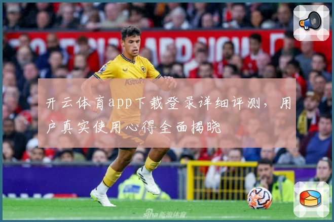 开云体育app下载登录详细评测，用户真实使用心得全面揭晓