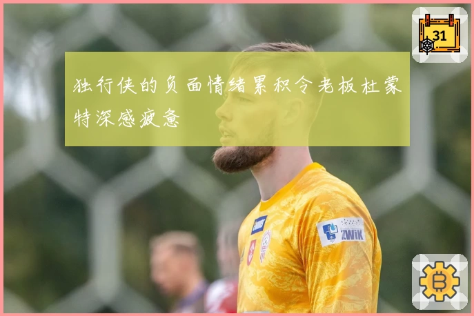 独行侠的负面情绪累积令老板杜蒙特深感疲惫