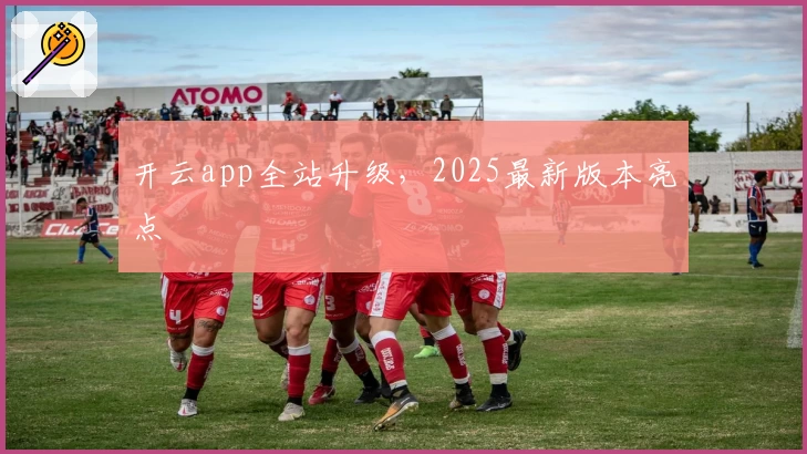 开云app全站升级，2025最新版本亮点