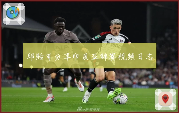 邱贻可分享印度亚锦赛视频日志