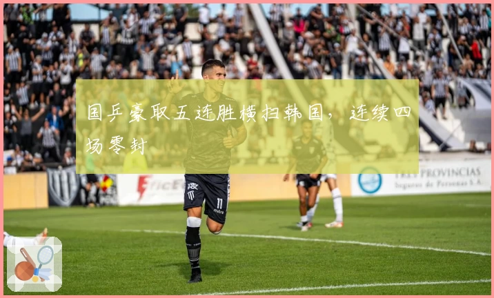 国乒豪取五连胜横扫韩国，连续四场零封