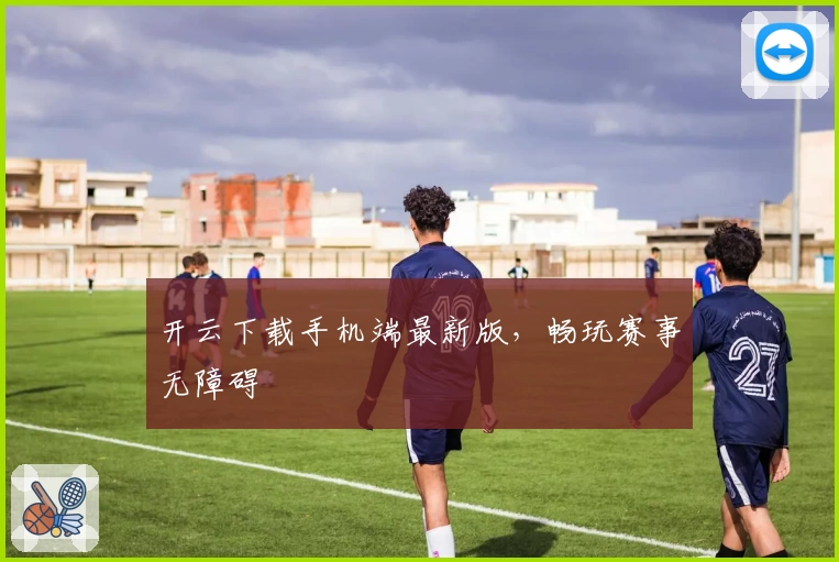 开云下载手机端最新版，畅玩赛事无障碍