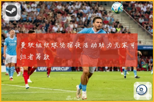 曼联组织球场宿夜活动助力无家可归者筹款