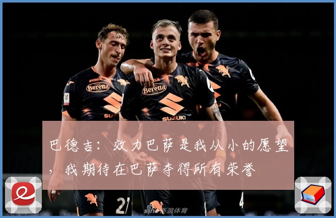 巴德吉：效力巴萨是我从小的愿望，我期待在巴萨夺得所有荣誉