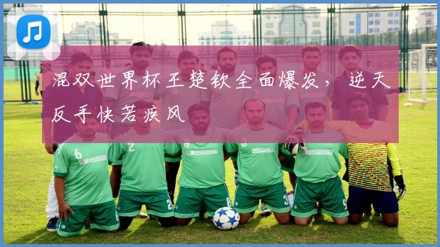 混双世界杯王楚钦全面爆发,逆天反手快若疾风