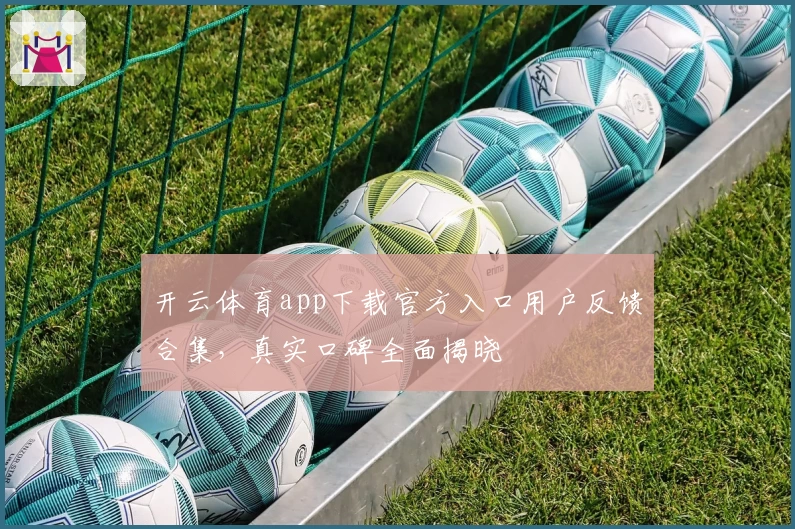 开云体育app下载官方入口用户反馈合集，真实口碑全面揭晓