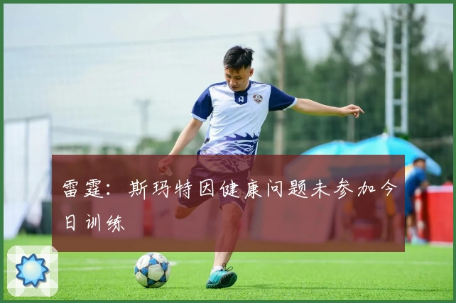 雷霆：斯玛特因健康问题未参加今日训练