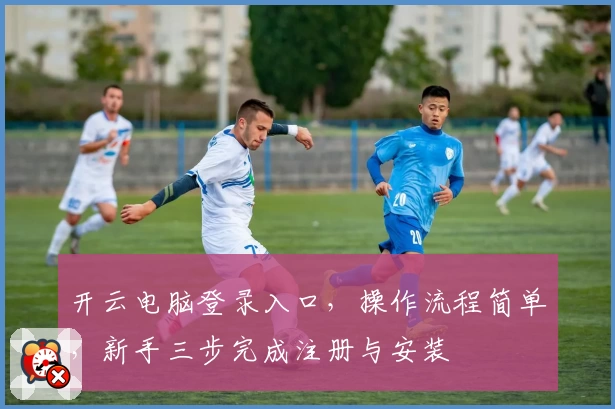 开云电脑登录入口，操作流程简单，新手三步完成注册与安装