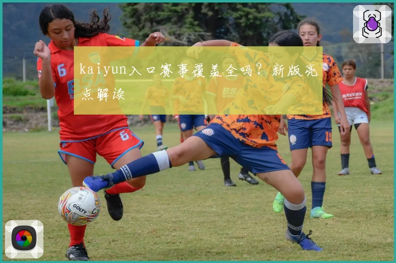 kaiyun入口赛事覆盖全吗？新版亮点解读