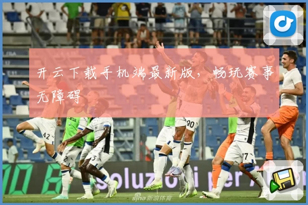 开云下载手机端最新版,畅玩赛事无障碍
