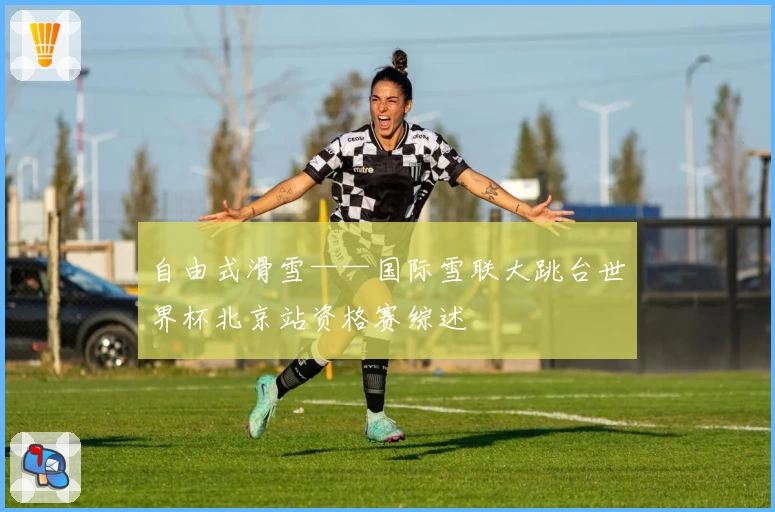 自由式滑雪——国际雪联大跳台世界杯北京站资格赛综述