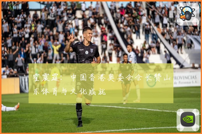 霍震霆：中国香港奥委会会长赞山东体育与文化成就